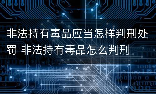 非法持有毒品应当怎样判刑处罚 非法持有毒品怎么判刑