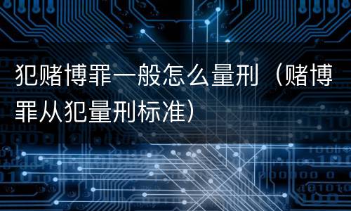 犯赌博罪一般怎么量刑（赌博罪从犯量刑标准）