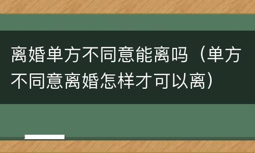 离婚单方不同意能离吗（单方不同意离婚怎样才可以离）