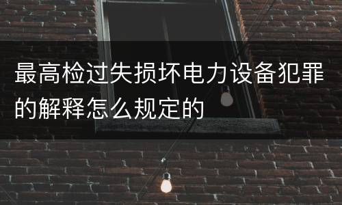 最高检过失损坏电力设备犯罪的解释怎么规定的