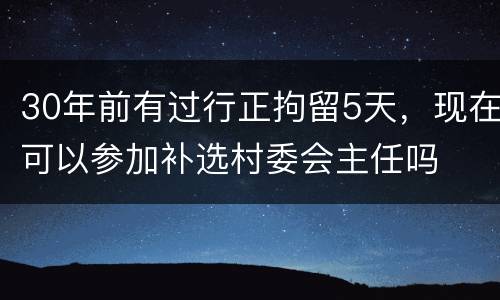 30年前有过行正拘留5天，现在可以参加补选村委会主任吗