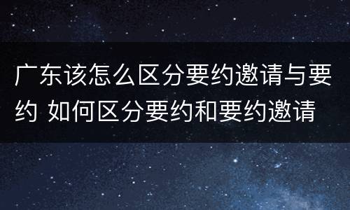 广东该怎么区分要约邀请与要约 如何区分要约和要约邀请