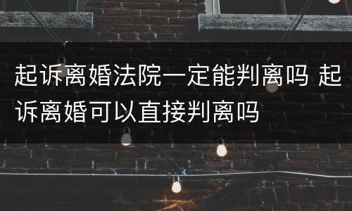 起诉离婚法院一定能判离吗 起诉离婚可以直接判离吗