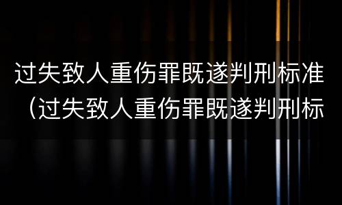 过失致人重伤罪既遂判刑标准（过失致人重伤罪既遂判刑标准是多少）