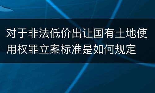 对于非法低价出让国有土地使用权罪立案标准是如何规定