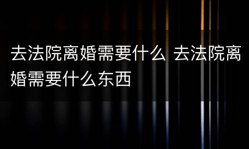去法院离婚需要什么 去法院离婚需要什么东西