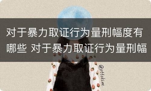 对于暴力取证行为量刑幅度有哪些 对于暴力取证行为量刑幅度有哪些标准