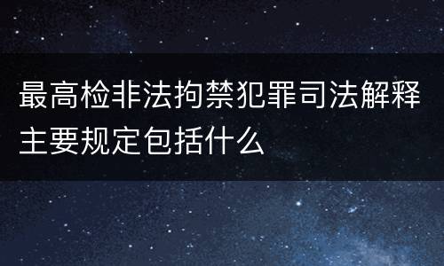 最高检非法拘禁犯罪司法解释主要规定包括什么