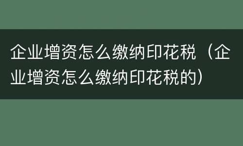 企业增资怎么缴纳印花税（企业增资怎么缴纳印花税的）
