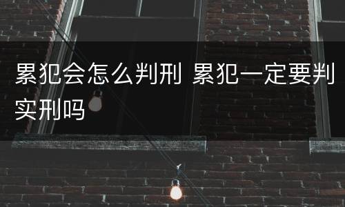 累犯会怎么判刑 累犯一定要判实刑吗