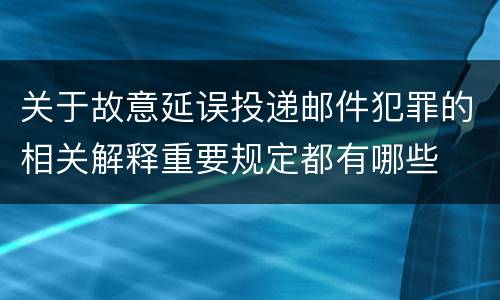 关于故意延误投递邮件犯罪的相关解释重要规定都有哪些