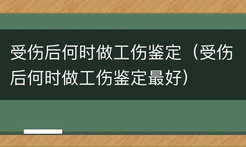 受伤后何时做工伤鉴定（受伤后何时做工伤鉴定最好）