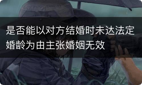 是否能以对方结婚时未达法定婚龄为由主张婚姻无效