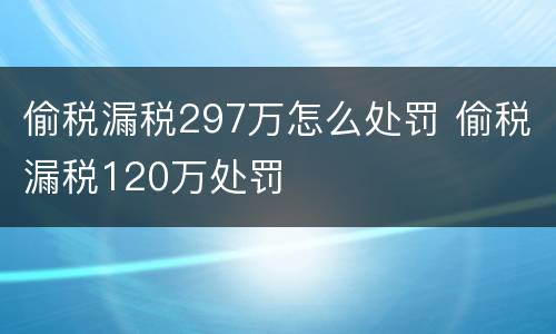 偷税漏税297万怎么处罚 偷税漏税120万处罚