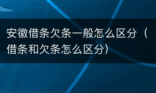 安徽借条欠条一般怎么区分（借条和欠条怎么区分）