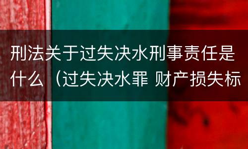 刑法关于过失决水刑事责任是什么（过失决水罪 财产损失标准）