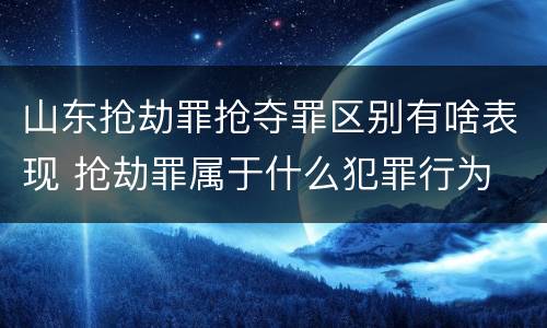 山东抢劫罪抢夺罪区别有啥表现 抢劫罪属于什么犯罪行为