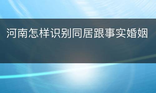 河南怎样识别同居跟事实婚姻