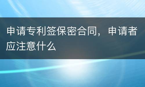 申请专利签保密合同，申请者应注意什么
