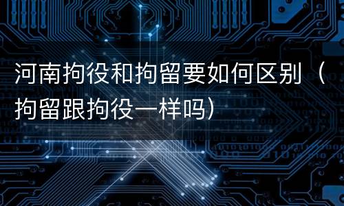 河南拘役和拘留要如何区别（拘留跟拘役一样吗）
