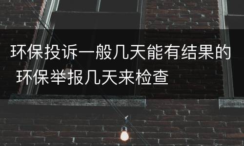 环保投诉一般几天能有结果的 环保举报几天来检查