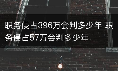 职务侵占396万会判多少年 职务侵占57万会判多少年