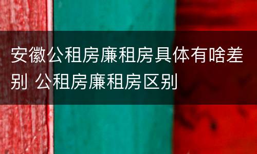 安徽公租房廉租房具体有啥差别 公租房廉租房区别