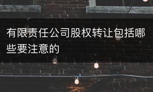 有限责任公司股权转让包括哪些要注意的
