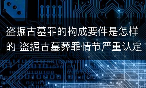盗掘古墓罪的构成要件是怎样的 盗掘古墓葬罪情节严重认定