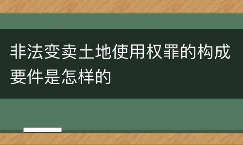 非法变卖土地使用权罪的构成要件是怎样的