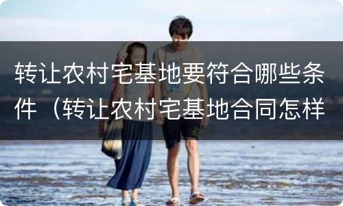 转让农村宅基地要符合哪些条件（转让农村宅基地合同怎样写）
