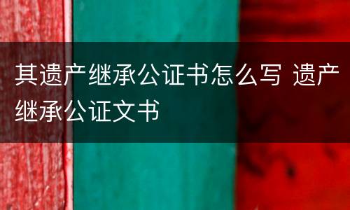 其遗产继承公证书怎么写 遗产继承公证文书