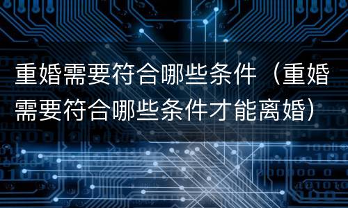重婚需要符合哪些条件（重婚需要符合哪些条件才能离婚）