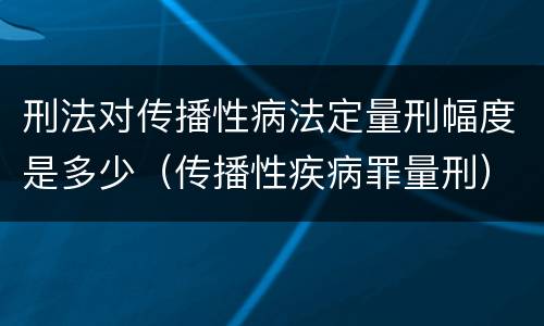 刑法对传播性病法定量刑幅度是多少（传播性疾病罪量刑）