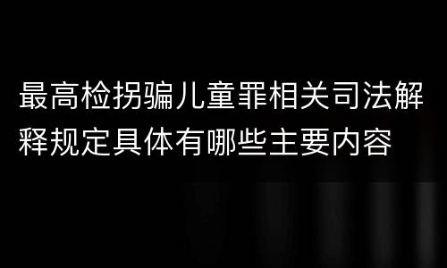 最高检拐骗儿童罪相关司法解释规定具体有哪些主要内容