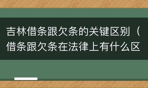 吉林借条跟欠条的关键区别（借条跟欠条在法律上有什么区别是什么）