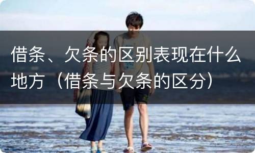 借条、欠条的区别表现在什么地方（借条与欠条的区分）