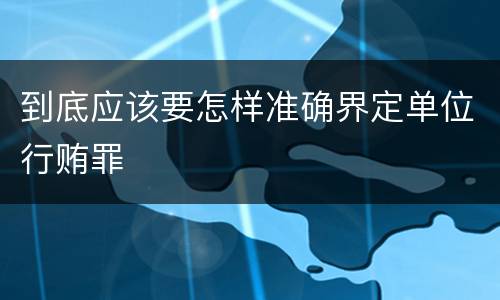 到底应该要怎样准确界定单位行贿罪