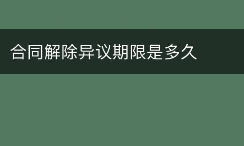 合同解除异议期限是多久