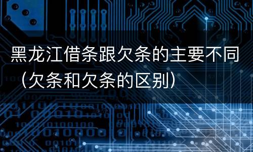 黑龙江借条跟欠条的主要不同（欠条和欠条的区别）