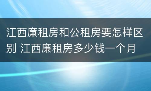 江西廉租房和公租房要怎样区别 江西廉租房多少钱一个月
