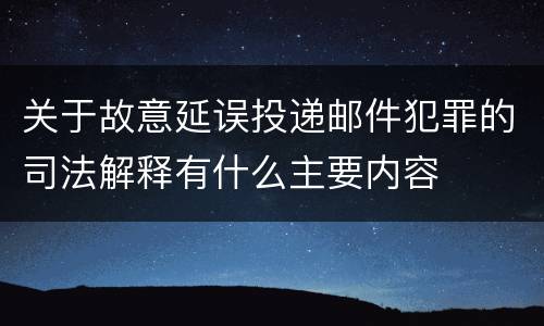 关于故意延误投递邮件犯罪的司法解释有什么主要内容