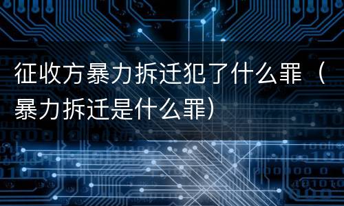 征收方暴力拆迁犯了什么罪（暴力拆迁是什么罪）
