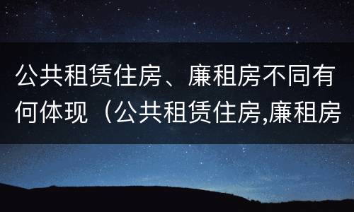 公共租赁住房、廉租房不同有何体现（公共租赁住房,廉租房不同有何体现呢）