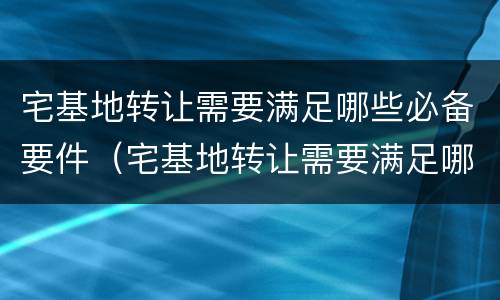 宅基地转让需要满足哪些必备要件（宅基地转让需要满足哪些必备要件呢）
