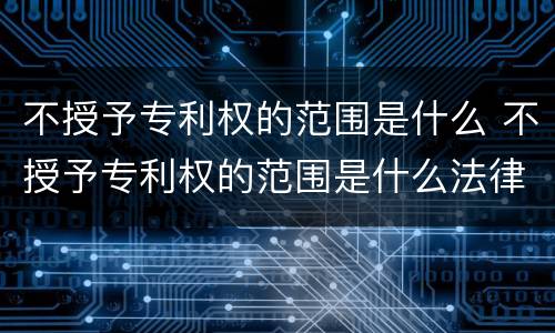 不授予专利权的范围是什么 不授予专利权的范围是什么法律