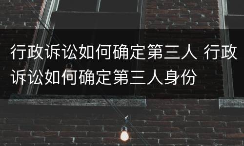 行政诉讼如何确定第三人 行政诉讼如何确定第三人身份