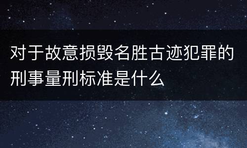 对于故意损毁名胜古迹犯罪的刑事量刑标准是什么