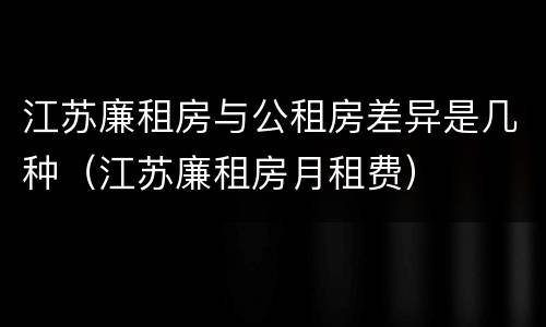 江苏廉租房与公租房差异是几种（江苏廉租房月租费）
