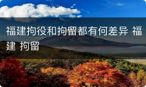 福建拘役和拘留都有何差异 福建 拘留